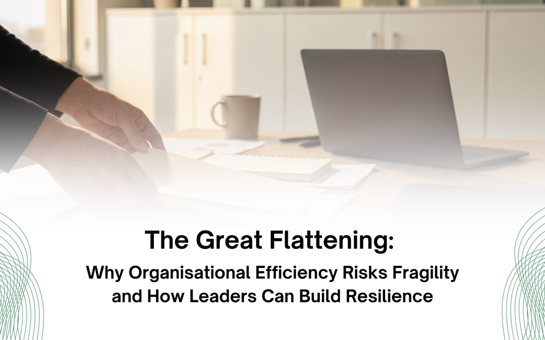 The Great Flattening: Why Organisational Efficiency Risks Fragility and How Leaders Can Build Resilience